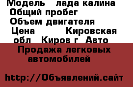  › Модель ­ лада калина › Общий пробег ­ 620 000 › Объем двигателя ­ 16 › Цена ­ 225 - Кировская обл., Киров г. Авто » Продажа легковых автомобилей   